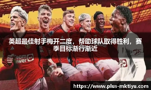 英超最佳射手梅开二度，帮助球队取得胜利，赛季目标渐行渐近