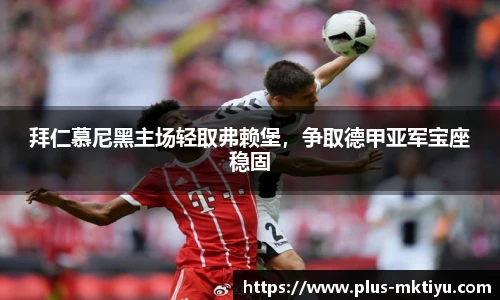 拜仁慕尼黑主场轻取弗赖堡，争取德甲亚军宝座稳固