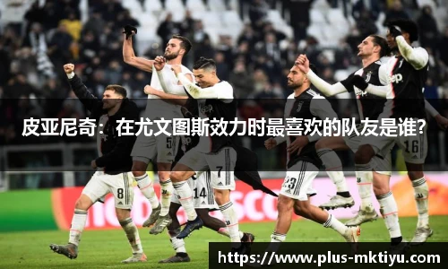 皮亚尼奇：在尤文图斯效力时最喜欢的队友是谁？