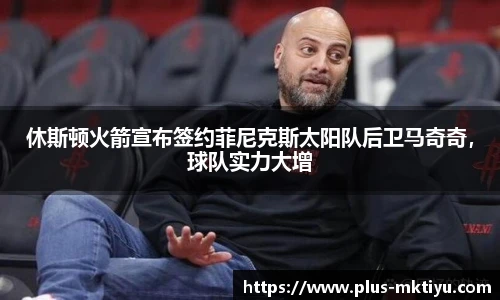 休斯顿火箭宣布签约菲尼克斯太阳队后卫马奇奇，球队实力大增