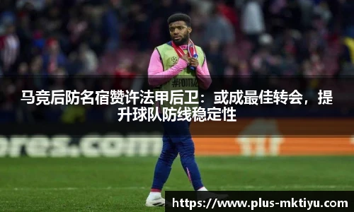 马竞后防名宿赞许法甲后卫：或成最佳转会，提升球队防线稳定性