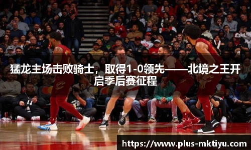 猛龙主场击败骑士，取得1-0领先——北境之王开启季后赛征程