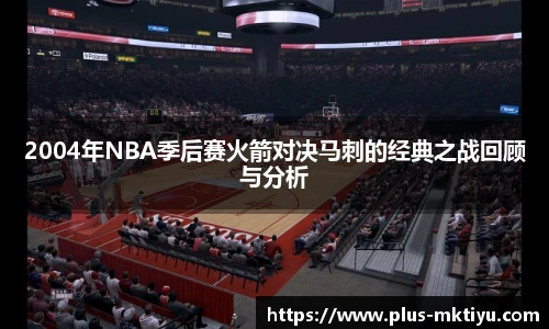 2004年NBA季后赛火箭对决马刺的经典之战回顾与分析