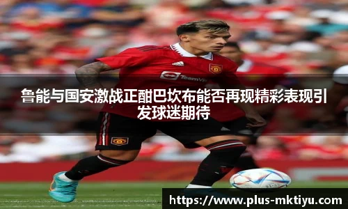 鲁能与国安激战正酣巴坎布能否再现精彩表现引发球迷期待