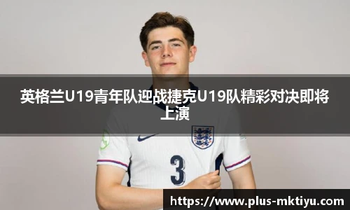 英格兰U19青年队迎战捷克U19队精彩对决即将上演