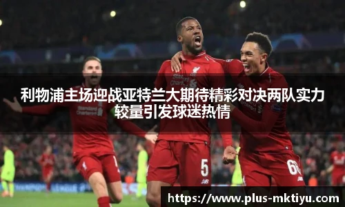 利物浦主场迎战亚特兰大期待精彩对决两队实力较量引发球迷热情