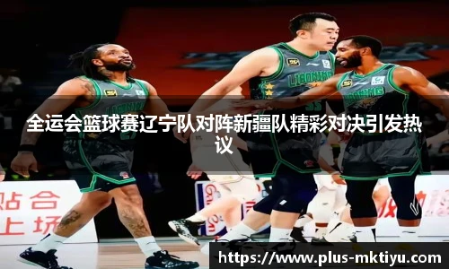 全运会篮球赛辽宁队对阵新疆队精彩对决引发热议