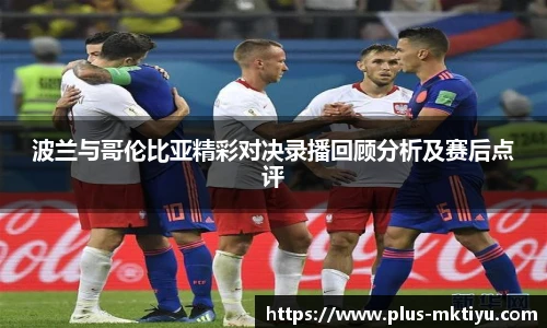 波兰与哥伦比亚精彩对决录播回顾分析及赛后点评