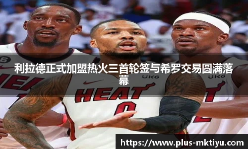 利拉德正式加盟热火三首轮签与希罗交易圆满落幕