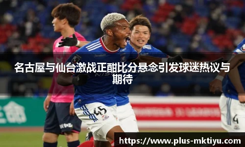 名古屋与仙台激战正酣比分悬念引发球迷热议与期待